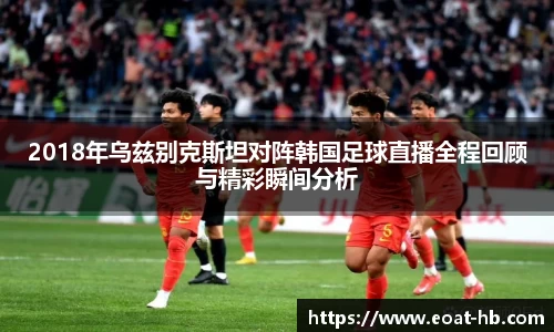 2018年乌兹别克斯坦对阵韩国足球直播全程回顾与精彩瞬间分析