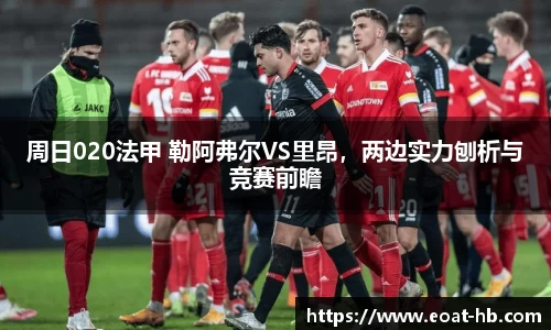 周日020法甲 勒阿弗尔VS里昂，两边实力刨析与竞赛前瞻